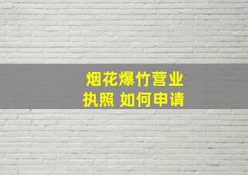 烟花爆竹营业执照 如何申请